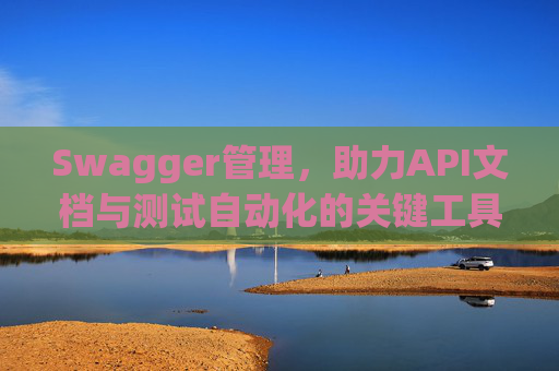 Swagger管理，助力API文档与测试自动化的关键工具